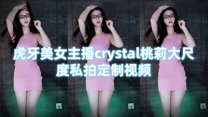 虎牙美女主播crystal桃莉大尺度私拍定制视频 劲歌热舞骚