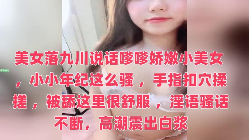 美女落九川说话嗲嗲娇嫩小美女 ，小小年纪这么骚 ，手指扣穴揉