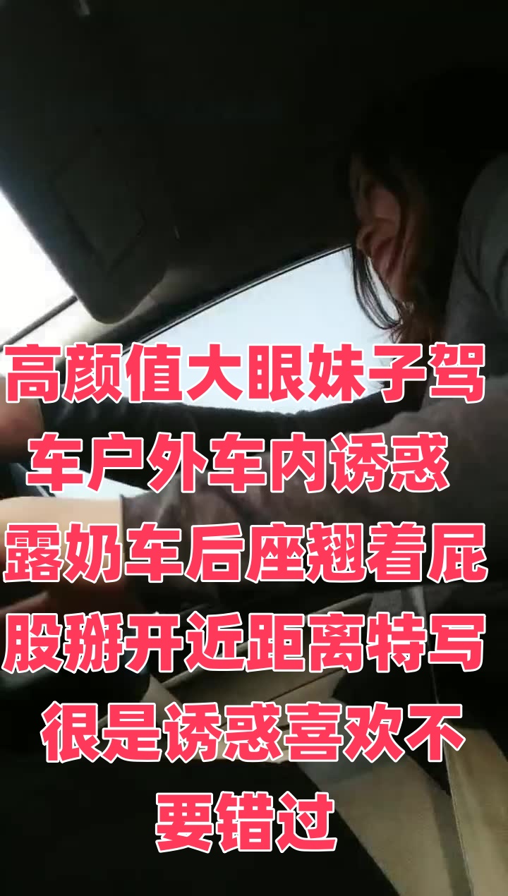 高颜值大眼妹子驾车户外车内诱惑 露奶车后座翘着屁股掰开近距离