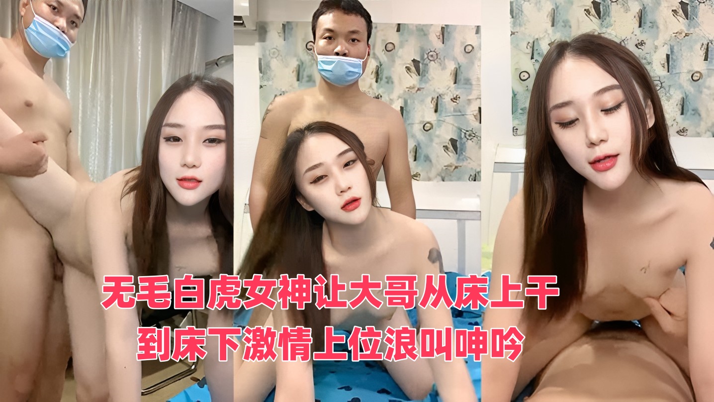 无毛白虎女神让大哥从床上干到床下激情上位浪叫呻吟，无毛白虎逼