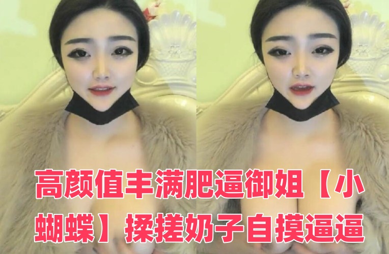 高颜值丰满肥逼御姐【小蝴蝶】揉搓奶子自摸逼逼，近距离特写手指