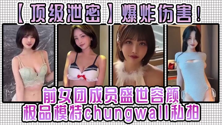 顶级泄密爆炸伤害前女团成员盛世容颜极品模特chungwall