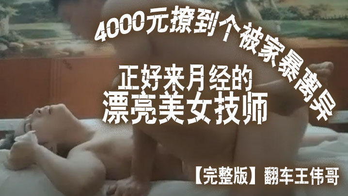 完整版翻车王伟哥花了4000元撩到个被家暴离异正好来月经的漂